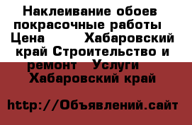 Наклеивание обоев, покрасочные работы › Цена ­ 80 - Хабаровский край Строительство и ремонт » Услуги   . Хабаровский край